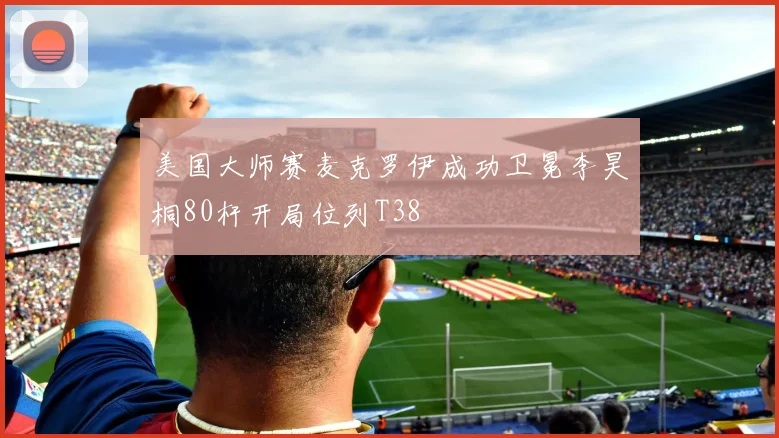 美国大师赛麦克罗伊成功卫冕李昊桐80杆开局位列T38