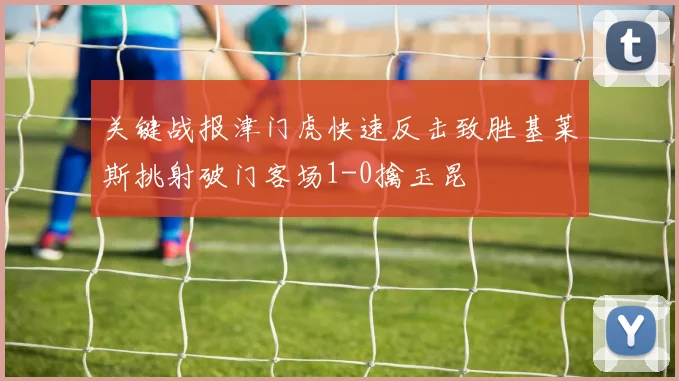 关键战报津门虎快速反击致胜基莱斯挑射破门客场1-0擒玉昆