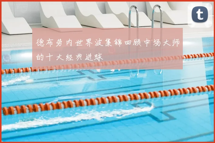 德布劳内世界波集锦回顾中场大师的十大经典进球