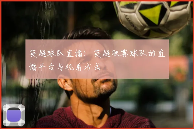 英超球队直播:英超联赛球队的直播平台与观看方式
